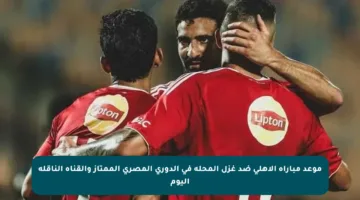 موعد مباراة الأهلي ضد غزل المحلة في الدوري المصري الممتاز والقناة الناقلة اليوم